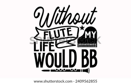 Without Flute My Life Would Bb- Flute t- shirt design, Hand drawn lettering phrase for Cutting Machine, Silhouette Cameo, Cricut, greeting card template with typography text Isolated on white backgrou