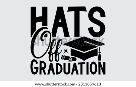 Hats Off Graduation - Graduate T-Shirt Design, Motivational Inspirational SVG Quotes, Hand Drawn Vintage Illustration With Hand-Lettering And Decoration Elements.