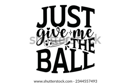 Just Give Me The Ball - Soccer SVG Design, Hand written vector design, Illustration for prints on T-Shirts, bags and Posters, for Cutting Machine, Cameo, Cricut.