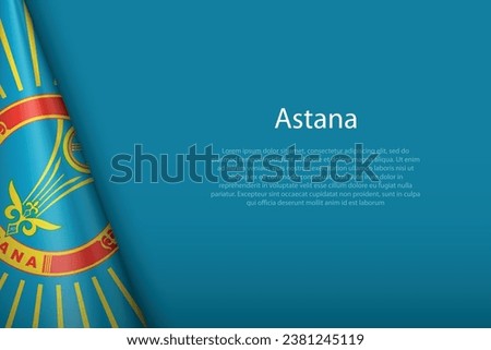 3d flag of Astana, is a city of Kazakhstan, isolated on background with copyspace