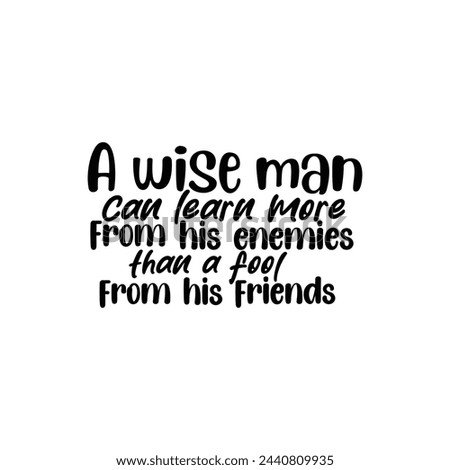 A wise man can learn more from his enemies than a fool from his friends.