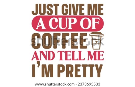 Just Give Me a Cup of Coffee and Tell Me I'm Pretty, New Coffee Quotes Design Template Vector file.