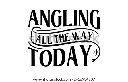 Angling All the Way Today - Fishing T-Shirt Design, Catching, Conceptual Handwritten Phrase T Shirt Calligraphic Design, Inscription for Invitation and Greeting Card, Prints and Posters, Template.