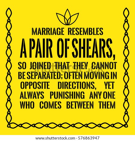 Motivational quote. Marriage resembles a pair of shears, so joined that they cannot be separated; often moving in opposite directions, yet always punishing any one who comes between them.