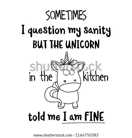 Hand drawn typography vector poster with creative slogan: Sometimes, I question my sanity, but the unicorn in the kitchen told me I am fine