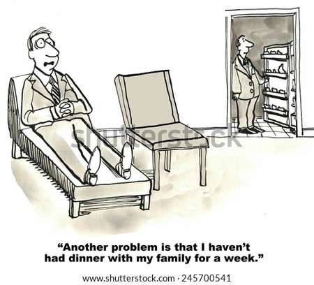 Another problem is that I have not had dinner with my family for a week, says the overworked businessman to the therapist.