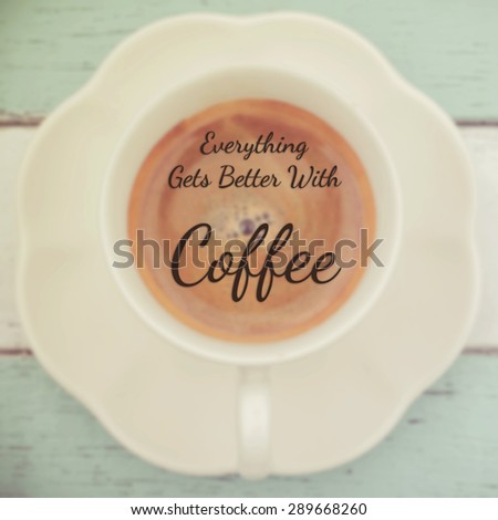 Coffee quote- Everything gets better with coffee