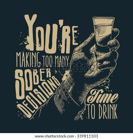 Design t-shirt You're making too many sober decisions. Time to drink with male hand holding a shot of alcohol drink and hand-written fonts. vector illustration.