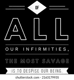 Of All Our Infirmities, The Most Savage Is To Despise Our Being.