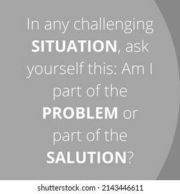 In Any Challenging SITUATION, Ask Yourself This Am I Part Of The PROBLEM Or Part Of The SALUTION.