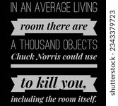in a average living room there are a thousand objects chuck Norris could use to kill you, including the room itself.