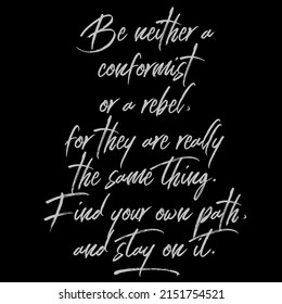 be neither a conformist or a rebel, for they are really the same thing. find your own path and stay on it.