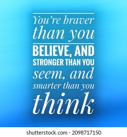 You’re braver than you believe, and stronger than you seem, and smarter than you think