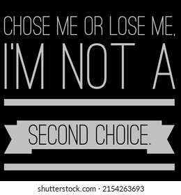 Chose Me Or Lose Me, I'm Not A Second Choice.