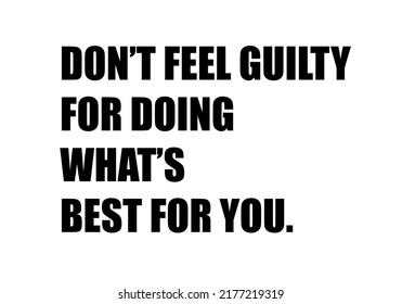 Do not feel guilty for doing what is best for you