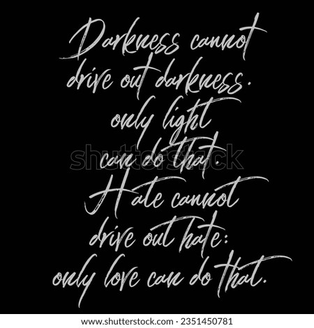 drakness cannot drive out darkness. only light can do that. hate cannot drive out hate. only love can do that.