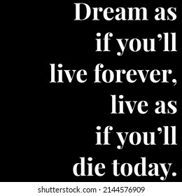 Dream As If You'll Live Forever, Live As If You'll Die Today.