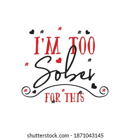 Funny Sarcastic Valentines Day Typography Logo Emblem. I'm Too Sober For This Quote. Holiday Print For T-shirt, Poster, Card And Sticker. Stock Design Isolated On White