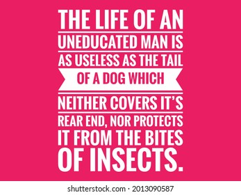 Inspirational And Motivational Life Quote -The Life Of An Uneducated Man Is As Useless As The Tail Of A Dog Which Neither Covers It’s Rear End, Nor Protects It From The Bites Of Insects. 