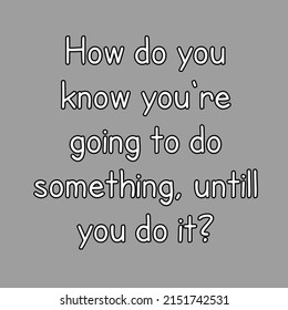 Inspirational An Motivational Quote. How Do You Know You're Going To Do Something, Untill You Do It.