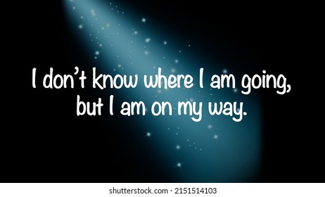 Inspirational Quote “I Don’t Know Where I Am Going, But I Am On My Way.“