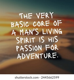 Inspirational quote. The very basic core of a man's living spirit is his passion for adventure.