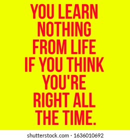 Inspirational Quote. You Learn Nothing From Life If You Think You Are Right All The Time.