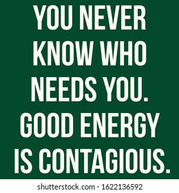 Inspirational Quote. You Never Know Who Needs You. Good Energy Is Contagious.