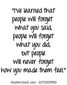 I've Learned That People Will Forget What You Said, People Will Forget What You Did, But People Will Never Forget How You Made Them Feel.