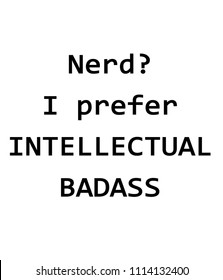 Nerd I prefer the term INTELLECTUAL BADASS