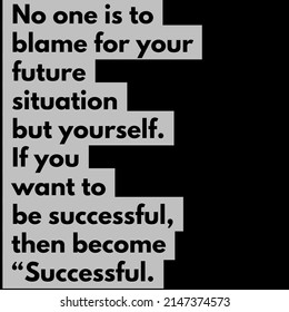 No One Is To Blame For Your Future Situation But Yourself Want To Be Successful Then Become 