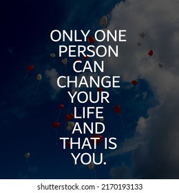 Only One Person Can Change Your Life And That Is You. 