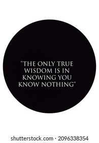 The Only True Wisdom Is In Knowing You Know Nothing