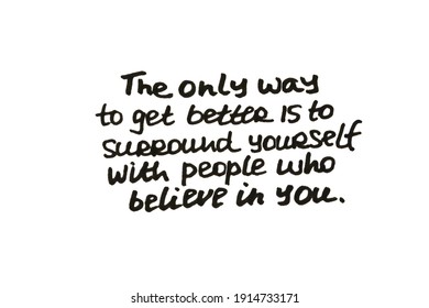 The Only Way To Get Better Is To Surround Yourself With People Who Believe In You! Handwritten Message On A White Background.