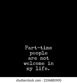 Part Time People Are Not Welcome In My Life.