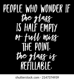 People Who Wonder If The Glass Is Half Empty Or Full Miss The Point. The Glass Is Refillable.