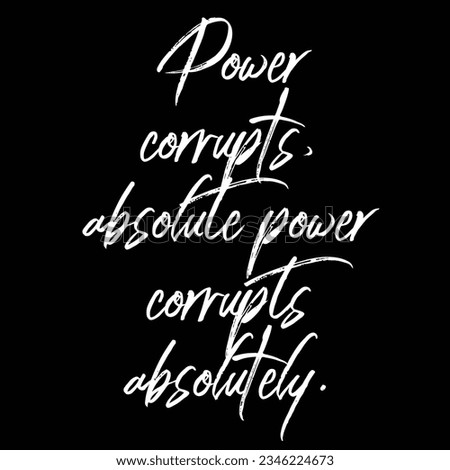 power corrupts, absolute power corrupts absolutely.