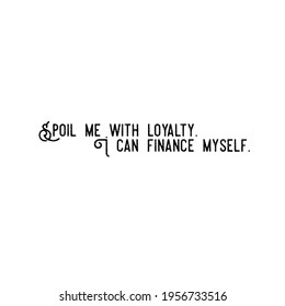 Quote. Spoil me with loyalty. I can finance myself. - Powered by Shutterstock