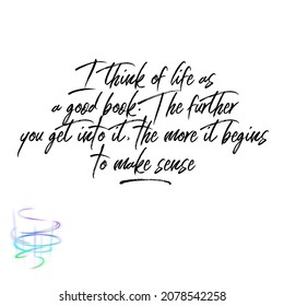 Quote. I Think Of Life As A Good Book. The Further You Get Into It, The More It Begins To Make Sense. 