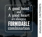 Quote wisdom. A good head and a good heart are always a formidable combination