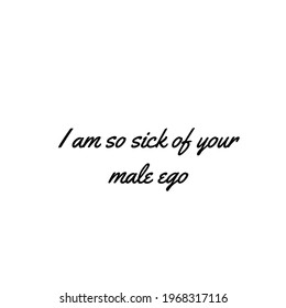 I Am So Sick Of Your Male Ego -written With Black Color Over White Square Shaped Background With Space To Write Your Text 