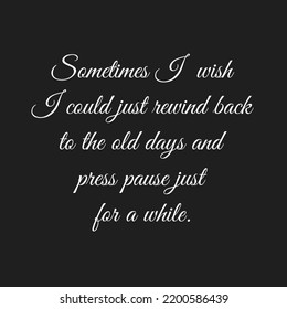 Sometimes I Wish Go Back To The Old Days And Press Pause Everything For A While 