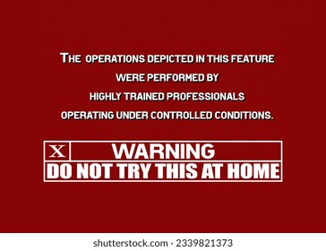 Warning text message, do not try this at home (for TV shows that feature dangerous operations performed by trained professionals).

