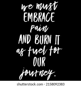 We Must Embrace Pain And Burn It As Fuel For Our Journey.