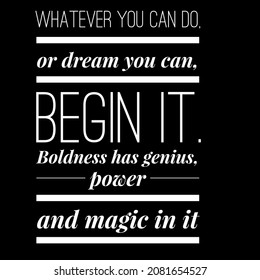 Whatever you can do, or dream you can, begin it.  Boldness has genius, power and magic in it