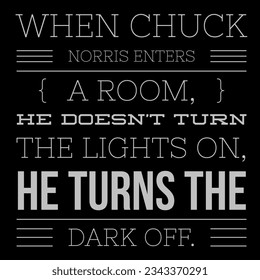 when chuck Norris enter a room, he doesn't turn lights on, he turns the dark off.