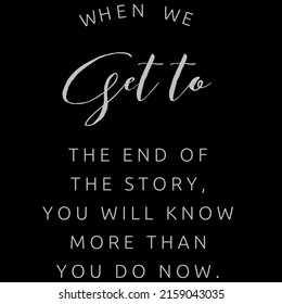 When We Get To The End Of The Story, You Will Know More Than You Do Now.