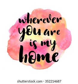 Wherever You Are Is My Home. Hand Drawn Modern Calligraphy On A Watercolor Background