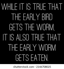 while it is true that the early bird gets the worm. it is also true that the early worm gets eaten.