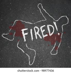 The Word Fired On A Chalk Outline Of A Dead Body Symbolizing Someone Who Has Been The Victim Of Firing Or Layoffs At A Place Of Employment And Is Now Unemployed